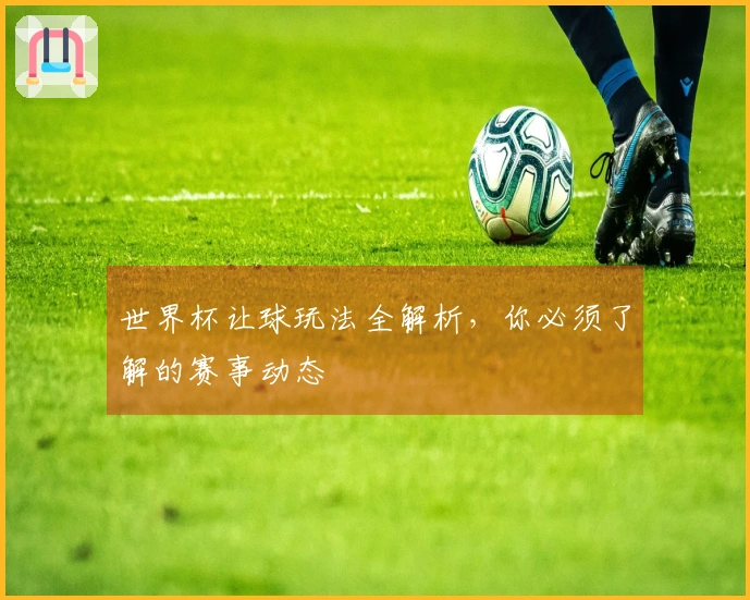 世界杯让球玩法全解析，你必须了解的赛事动态