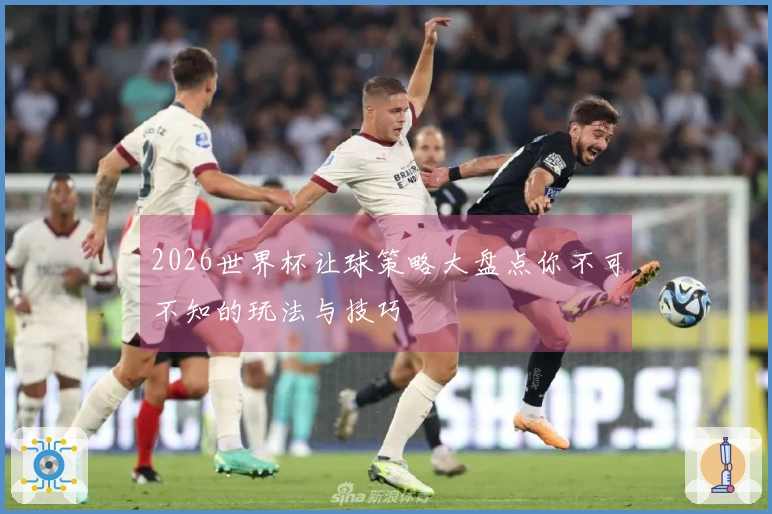2026世界杯让球策略大盘点你不可不知的玩法与技巧