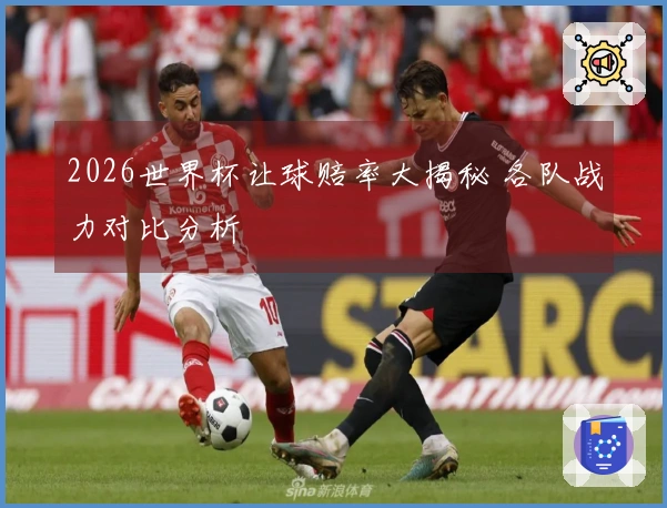 2026世界杯让球赔率大揭秘 各队战力对比分析