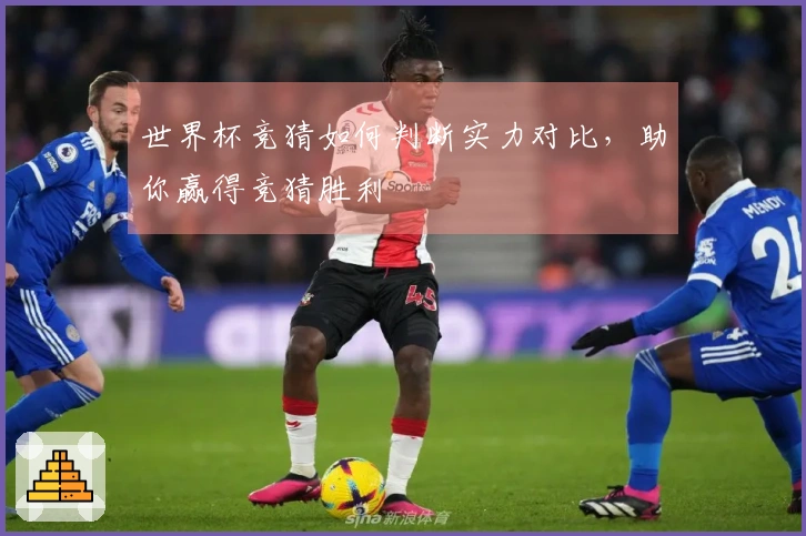 世界杯竞猜如何判断实力对比，助你赢得竞猜胜利
