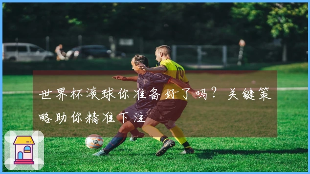 世界杯滚球你准备好了吗？关键策略助你精准下注
