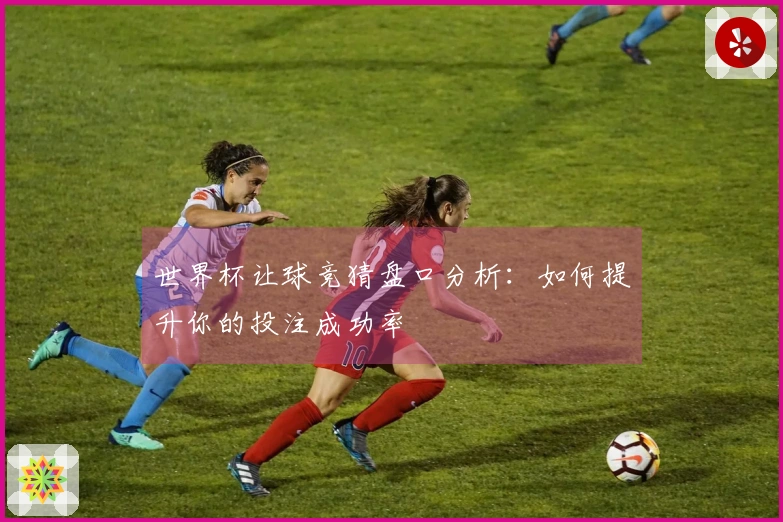 世界杯让球竞猜盘口分析：如何提升你的投注成功率