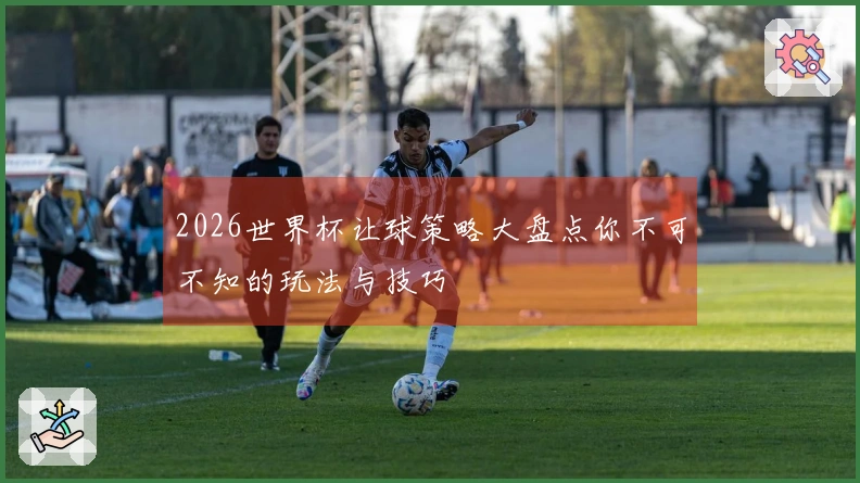 2026世界杯让球策略大盘点你不可不知的玩法与技巧