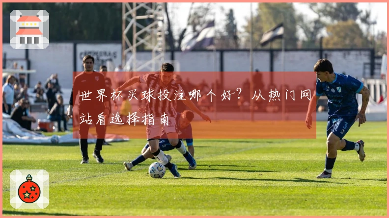 世界杯买球投注哪个好？从热门网站看选择指南