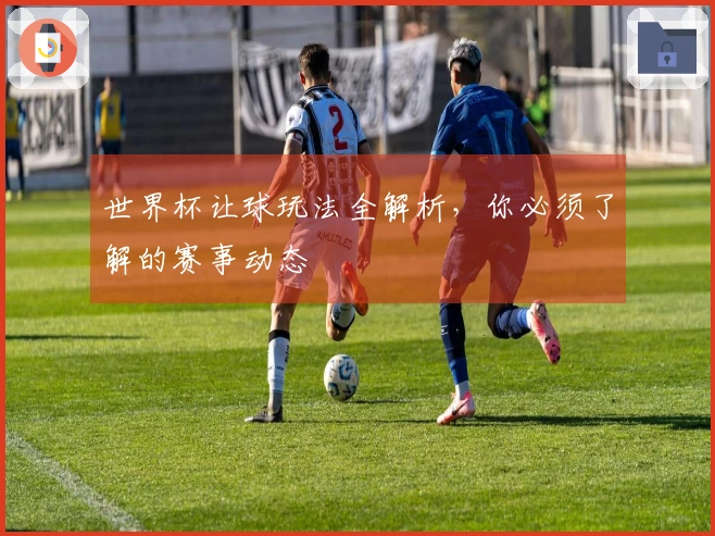世界杯让球玩法全解析，你必须了解的赛事动态