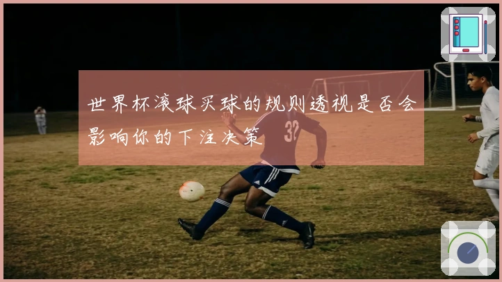 世界杯滚球买球的规则透视是否会影响你的下注决策