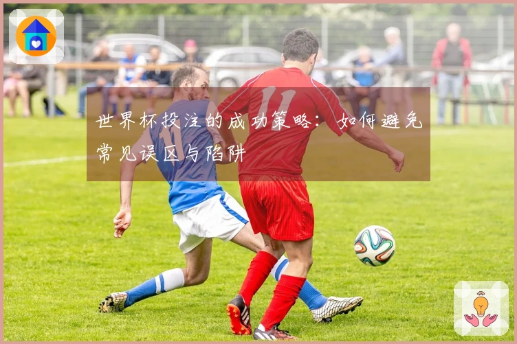 世界杯投注的成功策略：如何避免常见误区与陷阱