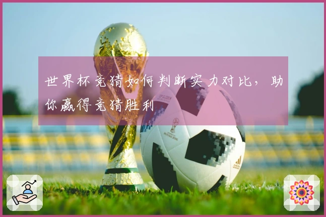 世界杯竞猜如何判断实力对比，助你赢得竞猜胜利