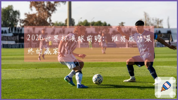 2026世界杯滚球前瞻：谁将成为最终的赢家