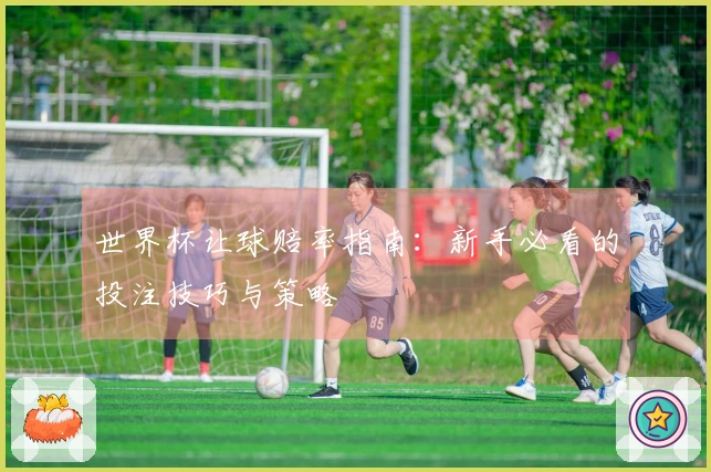 世界杯让球赔率指南：新手必看的投注技巧与策略
